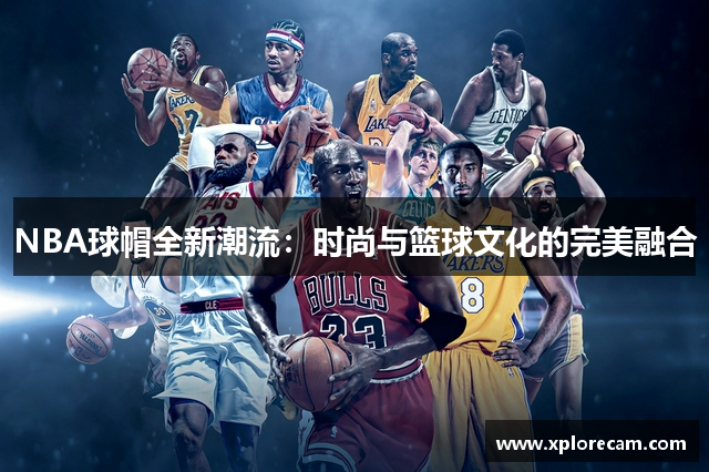 NBA球帽全新潮流：时尚与篮球文化的完美融合