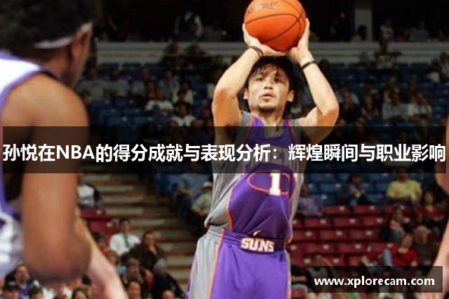 孙悦在NBA的得分成就与表现分析：辉煌瞬间与职业影响